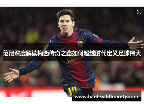 范尼深度解读梅西传奇之路如何超越时代定义足球伟大