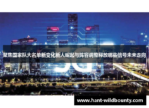 聚焦国家队大名单新变化新人崛起与阵容调整释放哪些信号未来走向