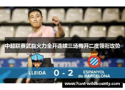 中超联赛武磊火力全开连续三场梅开二度领衔攻势