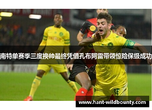 南特单赛季三度换帅最终凭借孔布阿雷带领惊险保级成功 南特单赛季三度换帅最终凭借孔布阿雷带领惊险保级成功