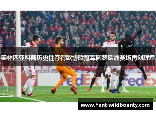 奥林匹亚科斯历史性夺得欧协联冠军圆梦欧洲赛场再创辉煌