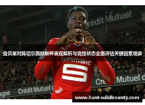 登贝莱对阵切尔西欧联杯表现解析与竞技状态全面评估关键因素观察 登贝莱对阵切尔西欧联杯表现解析与竞技状态全面评估关键因素观察