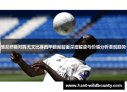 维尼修斯对阵尤文比赛西甲数据层面深度解读与价值分析表现趋势 维尼修斯对阵尤文比赛西甲数据层面深度解读与价值分析表现趋势
