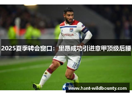 2025夏季转会窗口：里昂成功引进意甲顶级后腰