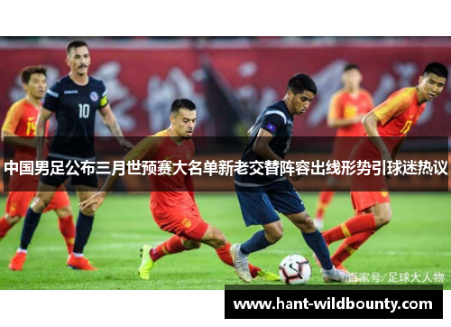 中国男足公布三月世预赛大名单新老交替阵容出线形势引球迷热议 中国男足公布三月世预赛大名单新老交替阵容出线形势引球迷热议