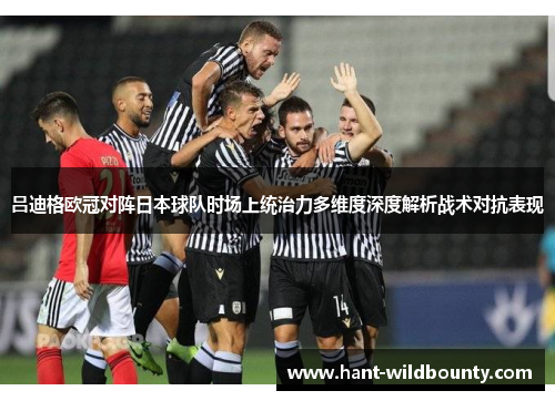 吕迪格欧冠对阵日本球队时场上统治力多维度深度解析战术对抗表现
