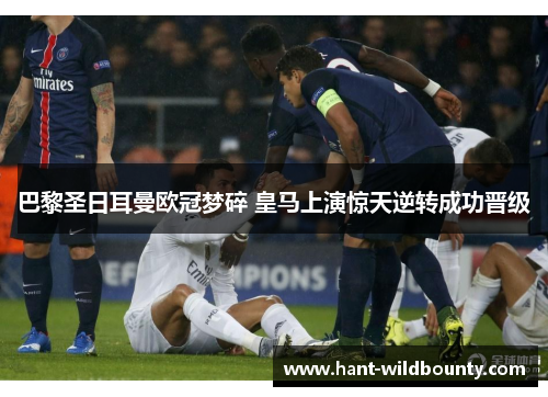 巴黎圣日耳曼欧冠梦碎 皇马上演惊天逆转成功晋级