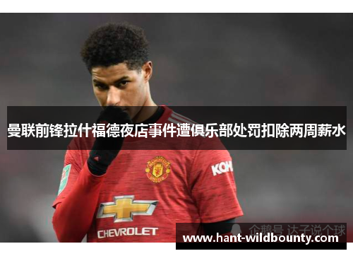 曼联前锋拉什福德夜店事件遭俱乐部处罚扣除两周薪水
