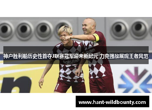 神户胜利船历史性首夺J联赛冠军迎来新纪元 力克强敌展现王者风范