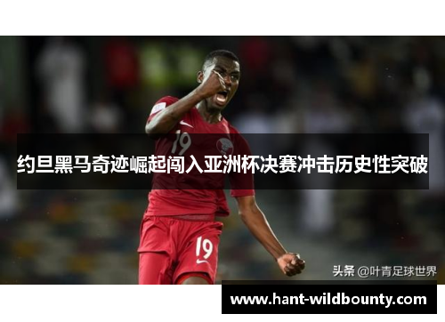 约旦黑马奇迹崛起闯入亚洲杯决赛冲击历史性突破