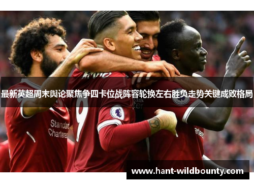 最新英超周末舆论聚焦争四卡位战阵容轮换左右胜负走势关键成败格局