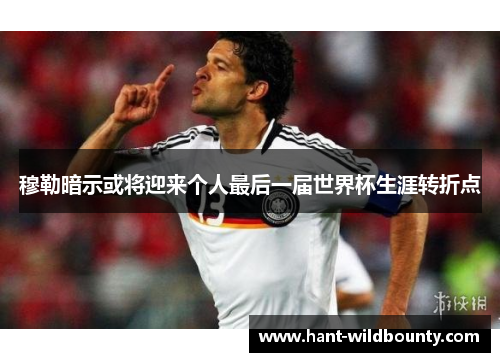 穆勒暗示或将迎来个人最后一届世界杯生涯转折点